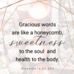 Proverbs 16:24 reminds us that gracious words are sweet and beneficial. Grab this free Scripture printable as a reminder to choose kind words.